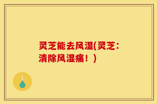 灵芝能去风湿(灵芝：清除风湿痛！)