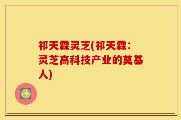 祁天霖灵芝(祁天霖：灵芝高科技产业的奠基人)