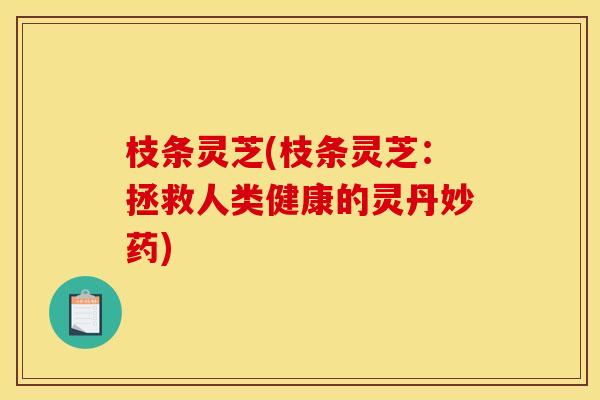 枝条灵芝(枝条灵芝：拯救人类健康的灵丹妙药)