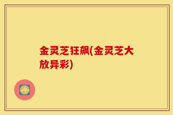金灵芝狂飙(金灵芝大放异彩)