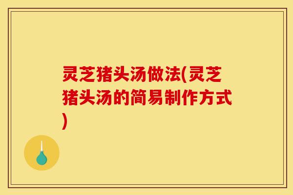 灵芝猪头汤做法(灵芝猪头汤的简易制作方式)