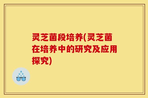 灵芝菌段培养(灵芝菌在培养中的研究及应用探究)