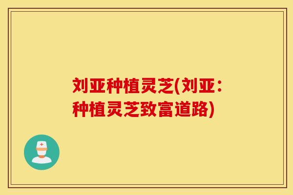 刘亚种植灵芝(刘亚：种植灵芝致富道路)