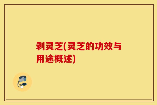 剥灵芝(灵芝的功效与用途概述)
