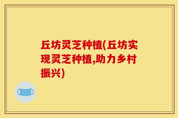 丘坊灵芝种植(丘坊实现灵芝种植,助力乡村振兴)
