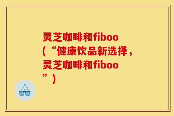 灵芝咖啡和fiboo(“健康饮品新选择，灵芝咖啡和fiboo”)