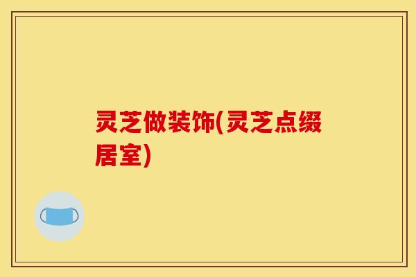 灵芝做装饰(灵芝点缀居室)