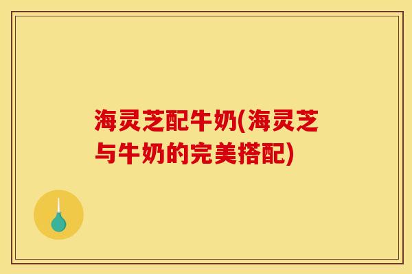 海灵芝配牛奶(海灵芝与牛奶的完美搭配)