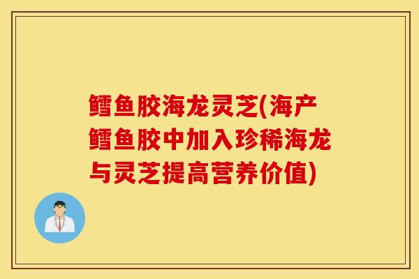 鳕鱼胶海龙灵芝(海产鳕鱼胶中加入珍稀海龙与灵芝提高营养价值)