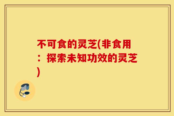 不可食的灵芝(非食用：探索未知功效的灵芝)