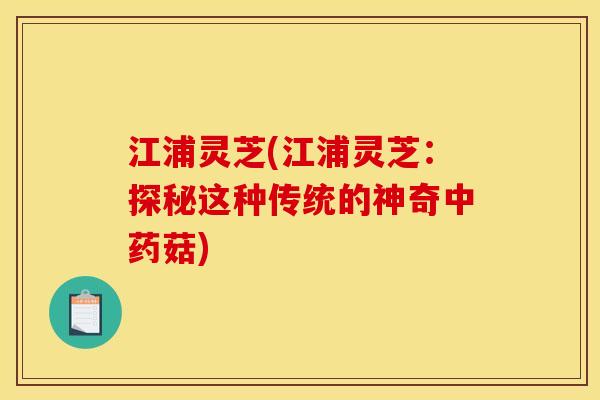 江浦灵芝(江浦灵芝：探秘这种传统的神奇中药菇)