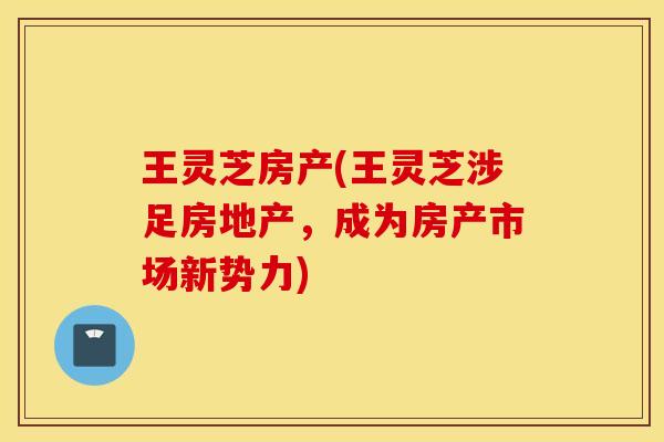 王灵芝房产(王灵芝涉足房地产，成为房产市场新势力)