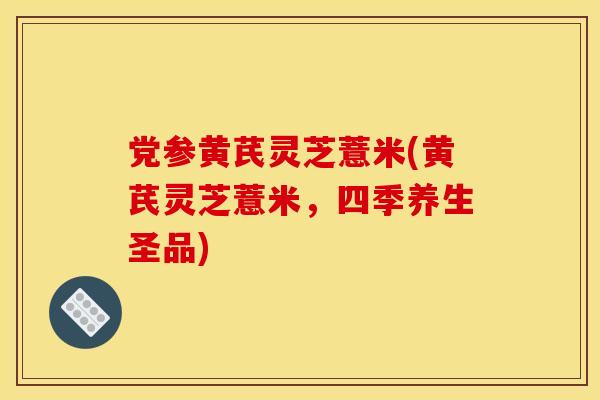 党参黄芪灵芝薏米(黄芪灵芝薏米，四季养生圣品)