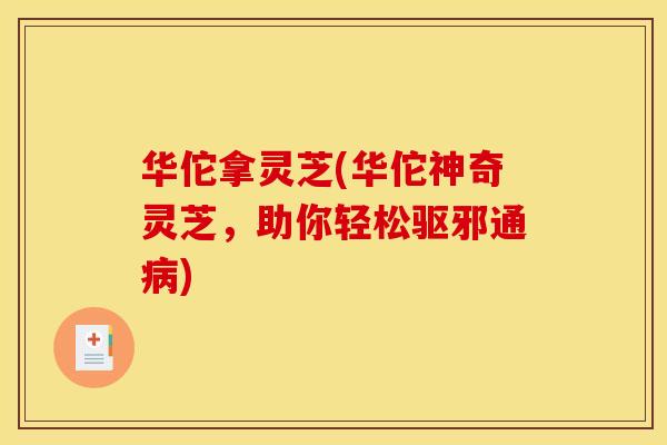 华佗拿灵芝(华佗神奇灵芝，助你轻松驱邪通病)