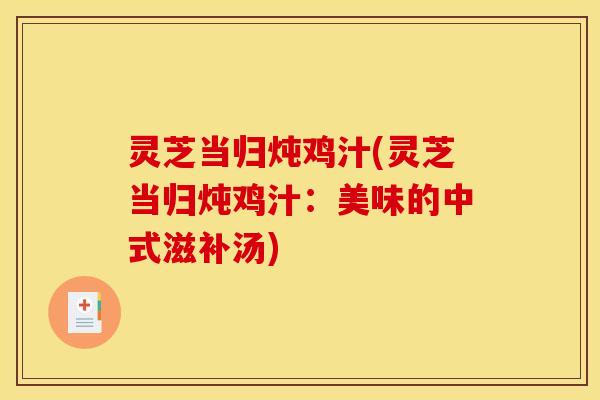 灵芝当归炖鸡汁(灵芝当归炖鸡汁：美味的中式滋补汤)
