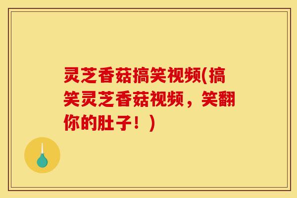 灵芝香菇搞笑视频(搞笑灵芝香菇视频，笑翻你的肚子！)