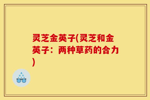 灵芝金英子(灵芝和金英子：两种草药的合力)