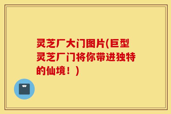 灵芝厂大门图片(巨型灵芝厂门将你带进独特的仙境！)