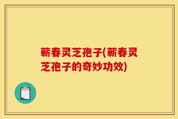 蕲春灵芝孢子(蕲春灵芝孢子的奇妙功效)
