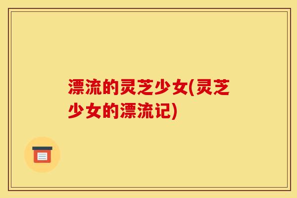 漂流的灵芝少女(灵芝少女的漂流记)