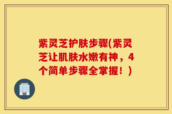 紫灵芝护肤步骤(紫灵芝让肌肤水嫩有神，4个简单步骤全掌握！)