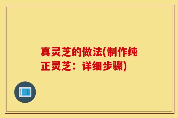 真灵芝的做法(制作纯正灵芝：详细步骤)