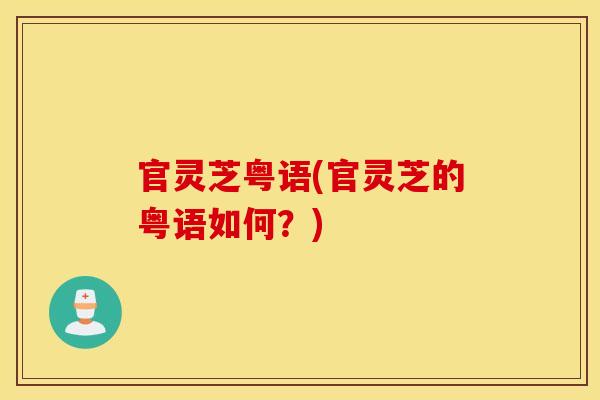 官灵芝粤语(官灵芝的粤语如何？)