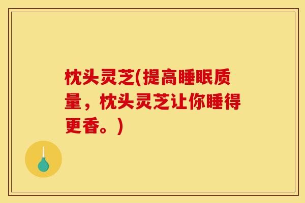 枕头灵芝(提高睡眠质量，枕头灵芝让你睡得更香。)