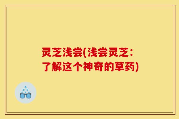 灵芝浅尝(浅尝灵芝：了解这个神奇的草药)