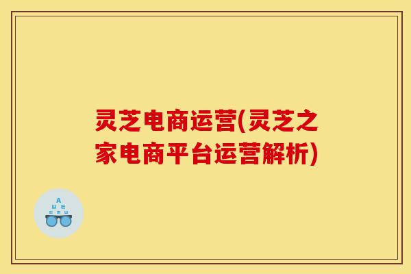 灵芝电商运营(灵芝之家电商平台运营解析)