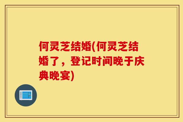 何灵芝结婚(何灵芝结婚了，登记时间晚于庆典晚宴)