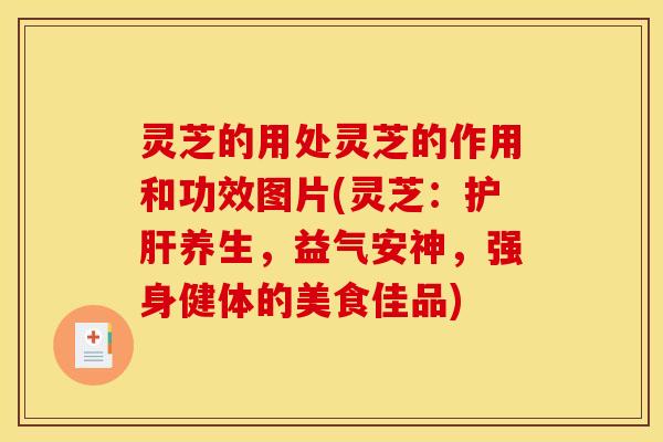 灵芝的用处灵芝的作用和功效图片(灵芝：护肝养生，益气安神，强身健体的美食佳品)