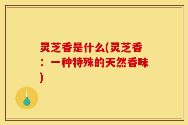 灵芝香是什么(灵芝香：一种特殊的天然香味)