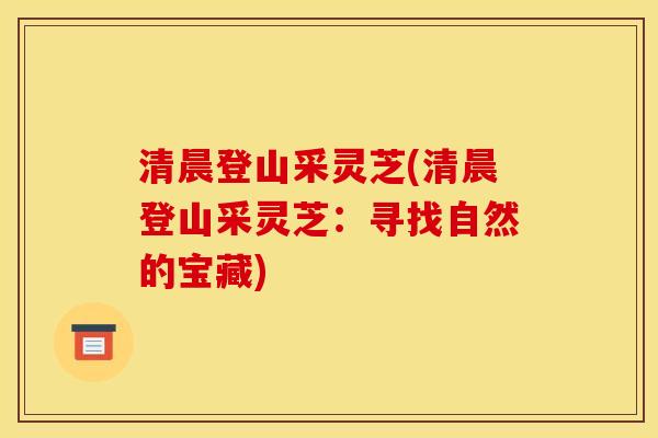 清晨登山采灵芝(清晨登山采灵芝：寻找自然的宝藏)