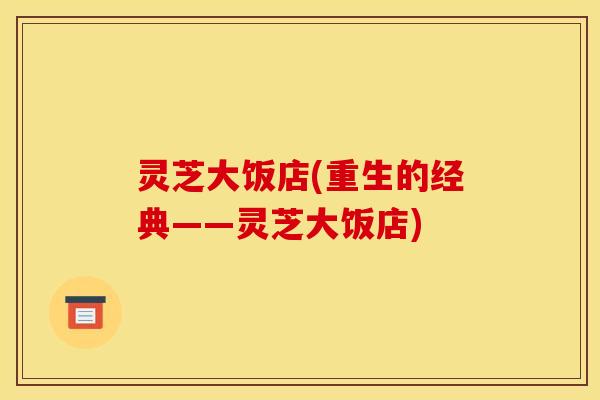 灵芝大饭店(重生的经典——灵芝大饭店)