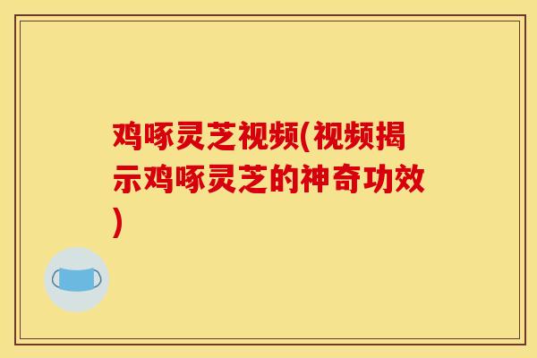 鸡啄灵芝视频(视频揭示鸡啄灵芝的神奇功效)