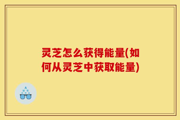 灵芝怎么获得能量(如何从灵芝中获取能量)