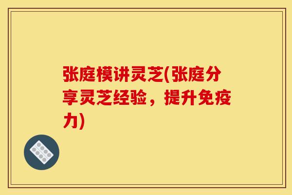 张庭模讲灵芝(张庭分享灵芝经验，提升免疫力)