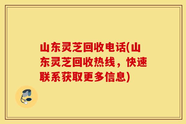 山东灵芝回收电话(山东灵芝回收热线，快速联系获取更多信息)