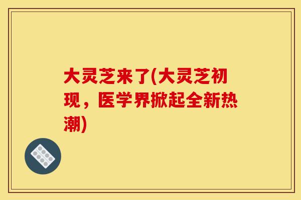 大灵芝来了(大灵芝初现，医学界掀起全新热潮)