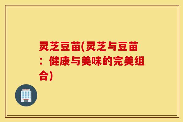 灵芝豆苗(灵芝与豆苗：健康与美味的完美组合)