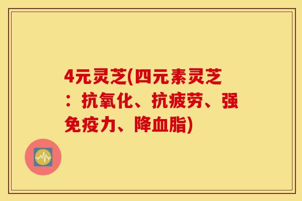 4元灵芝(四元素灵芝：抗氧化、抗疲劳、强免疫力、降血脂)
