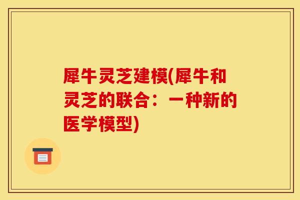 犀牛灵芝建模(犀牛和灵芝的联合：一种新的医学模型)