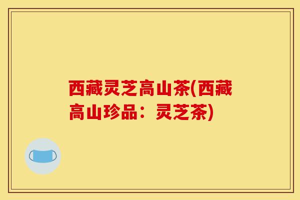 西藏灵芝高山茶(西藏高山珍品：灵芝茶)