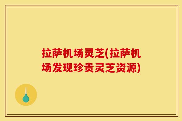 拉萨机场灵芝(拉萨机场发现珍贵灵芝资源)