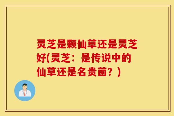 灵芝是颗仙草还是灵芝好(灵芝：是传说中的仙草还是名贵菌？)