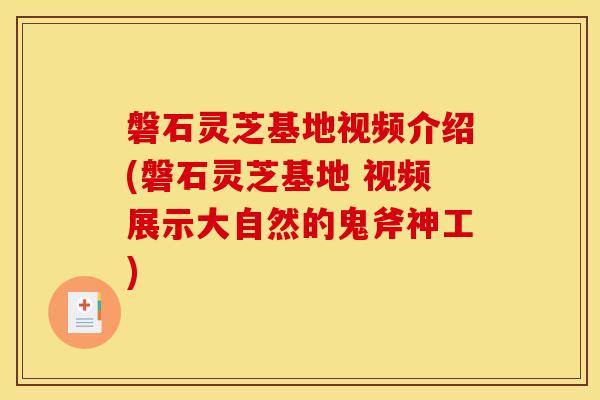 磐石灵芝基地视频介绍(磐石灵芝基地 视频展示大自然的鬼斧神工)