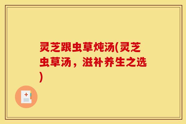 灵芝跟虫草炖汤(灵芝虫草汤，滋补养生之选)