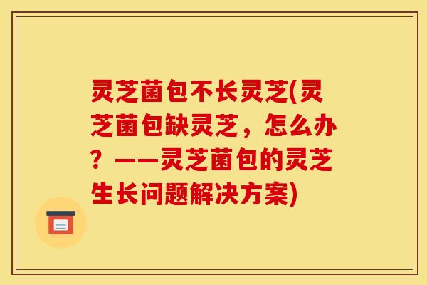 灵芝菌包不长灵芝(灵芝菌包缺灵芝，怎么办？——灵芝菌包的灵芝生长问题解决方案)