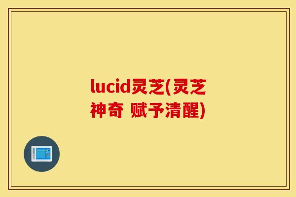 lucid灵芝(灵芝神奇 赋予清醒)